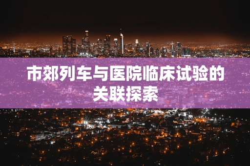 市郊列车与医院临床试验的关联探索