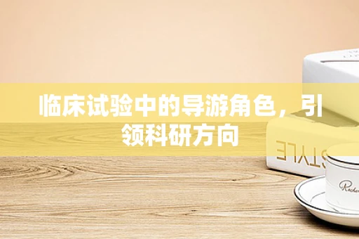 临床试验中的导游角色，引领科研方向
