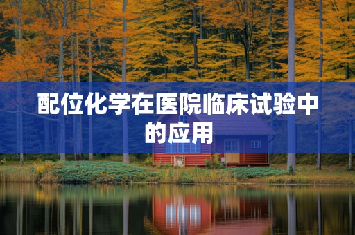 配位化学在医院临床试验中的应用