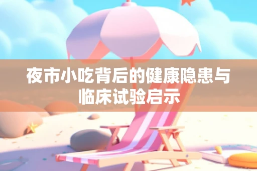 夜市小吃背后的健康隐患与临床试验启示