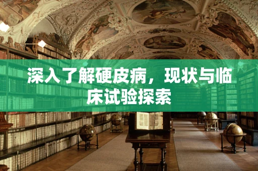 深入了解硬皮病，现状与临床试验探索