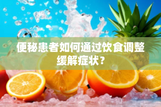 便秘患者如何通过饮食调整缓解症状？