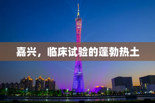 嘉兴，临床试验的蓬勃热土