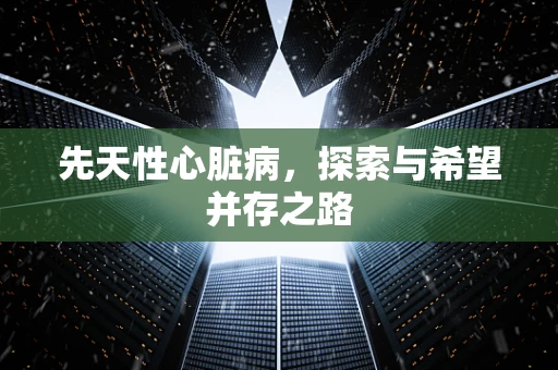 先天性心脏病，探索与希望并存之路