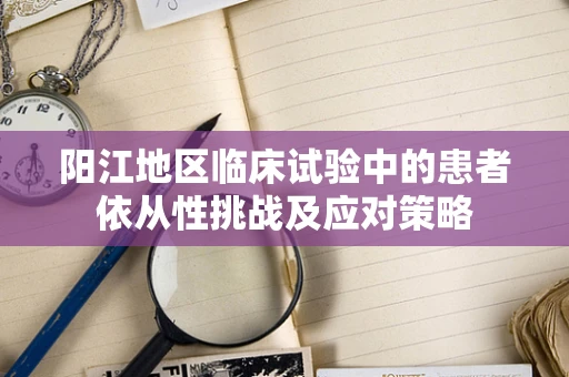 阳江地区临床试验中的患者依从性挑战及应对策略