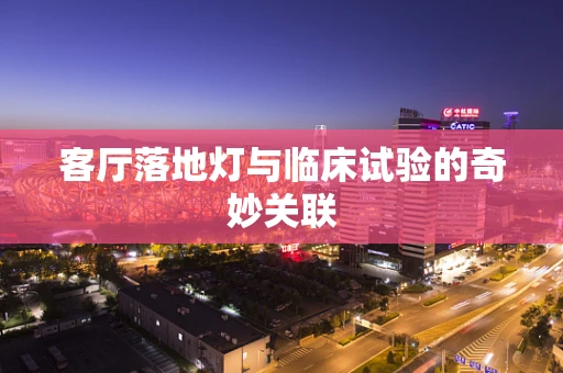 客厅落地灯与临床试验的奇妙关联