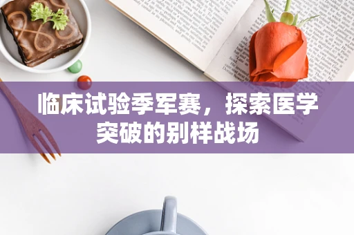 临床试验季军赛，探索医学突破的别样战场