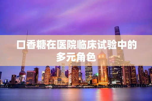 口香糖在医院临床试验中的多元角色