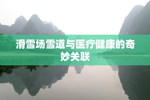 滑雪场雪道与医疗健康的奇妙关联