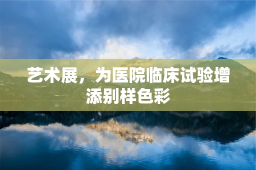 艺术展，为医院临床试验增添别样色彩