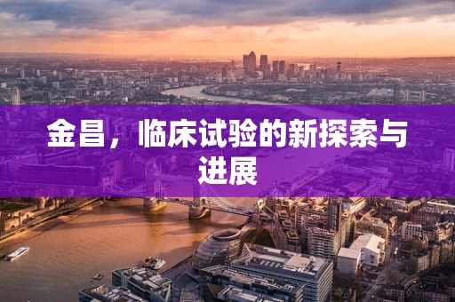 金昌，临床试验的新探索与进展