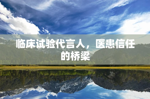 临床试验代言人，医患信任的桥梁