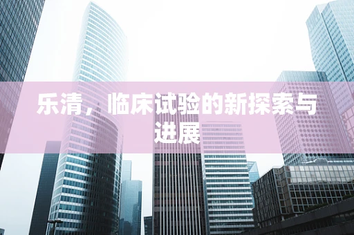 乐清，临床试验的新探索与进展