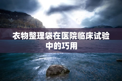 衣物整理袋在医院临床试验中的巧用