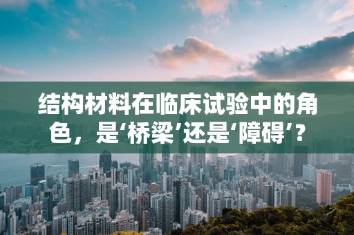 结构材料在临床试验中的角色，是‘桥梁’还是‘障碍’？