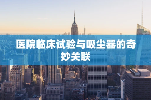 医院临床试验与吸尘器的奇妙关联