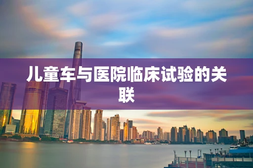 儿童车与医院临床试验的关联