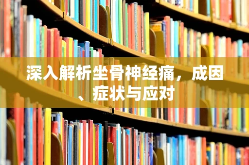 深入解析坐骨神经痛，成因、症状与应对