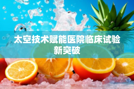 太空技术赋能医院临床试验新突破