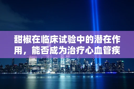 甜椒在临床试验中的潜在作用，能否成为治疗心血管疾病的天然良方？
