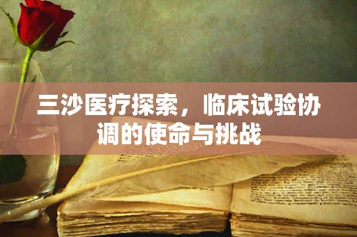 三沙医疗探索，临床试验协调的使命与挑战