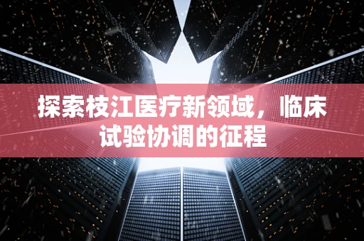 探索枝江医疗新领域，临床试验协调的征程