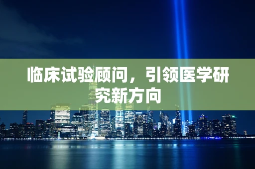 临床试验顾问，引领医学研究新方向