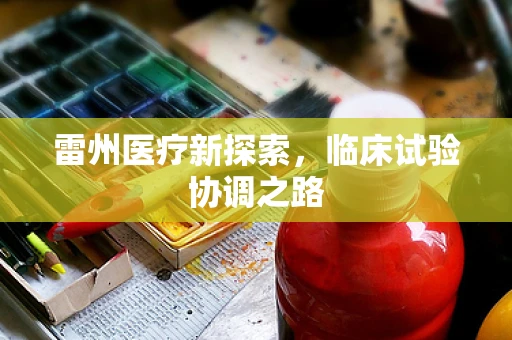 雷州医疗新探索，临床试验协调之路