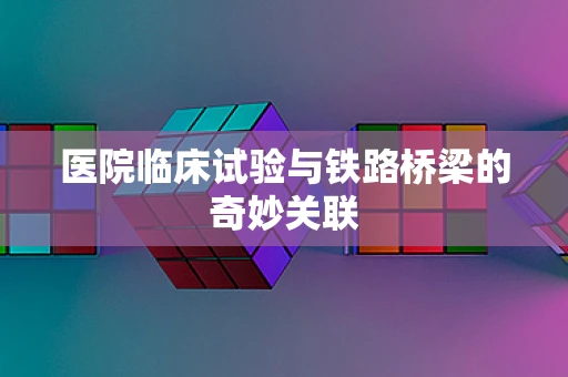 医院临床试验与铁路桥梁的奇妙关联
