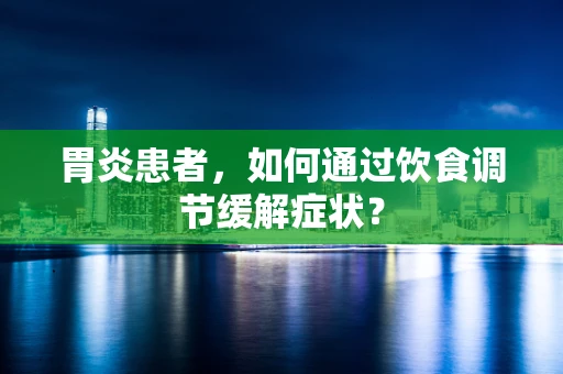 胃炎患者，如何通过饮食调节缓解症状？