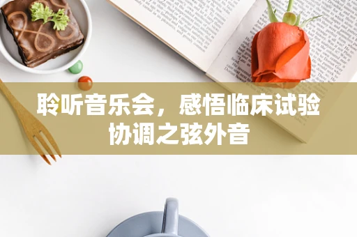 聆听音乐会，感悟临床试验协调之弦外音