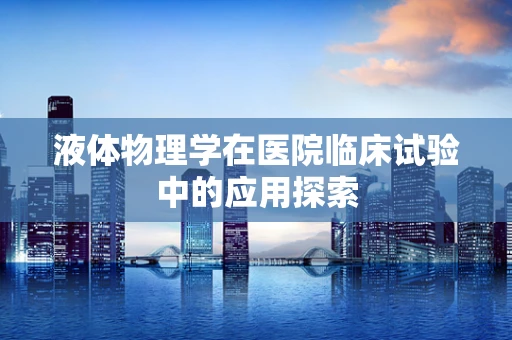 液体物理学在医院临床试验中的应用探索