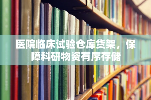 医院临床试验仓库货架，保障科研物资有序存储