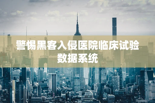 警惕黑客入侵医院临床试验数据系统