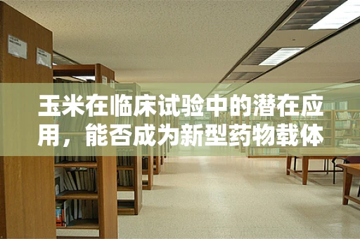 玉米在临床试验中的潜在应用，能否成为新型药物载体？
