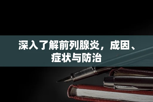 深入了解前列腺炎，成因、症状与防治