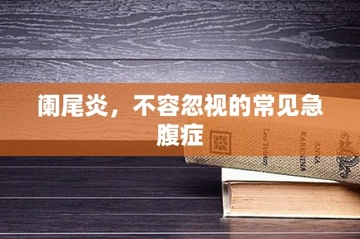 阑尾炎，不容忽视的常见急腹症