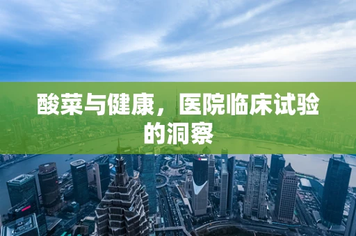 酸菜与健康，医院临床试验的洞察
