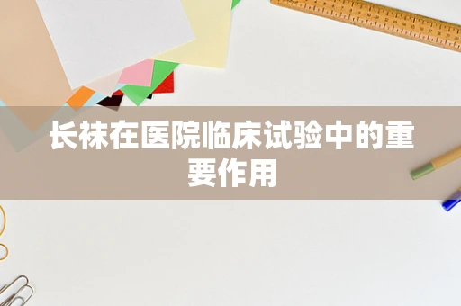 长袜在医院临床试验中的重要作用