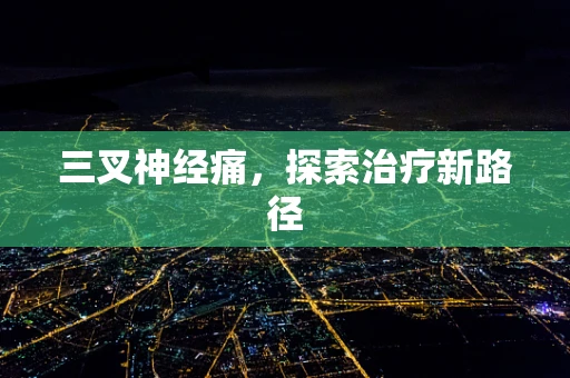 三叉神经痛，探索治疗新路径