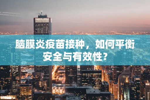 脑膜炎疫苗接种，如何平衡安全与有效性？