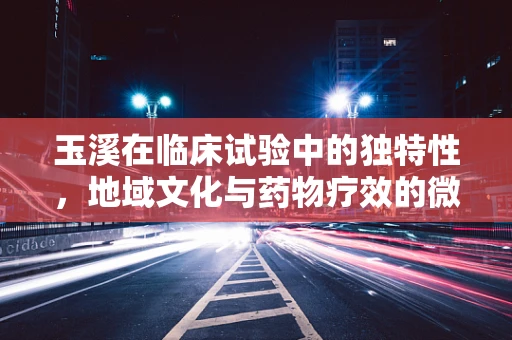 玉溪在临床试验中的独特性，地域文化与药物疗效的微妙联系