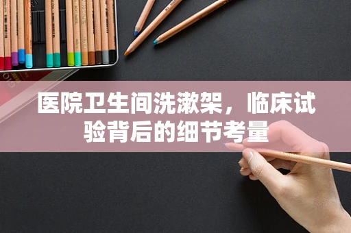 医院卫生间洗漱架，临床试验背后的细节考量