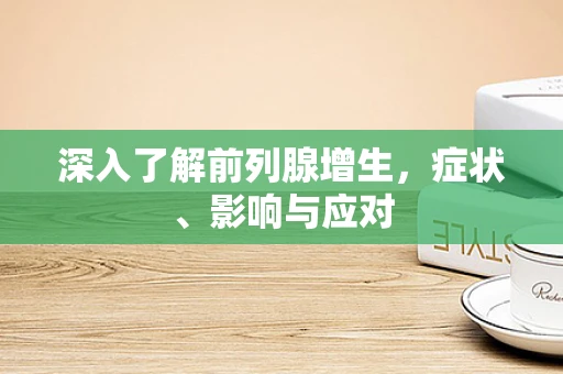 深入了解前列腺增生，症状、影响与应对
