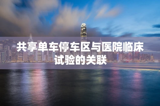 共享单车停车区与医院临床试验的关联