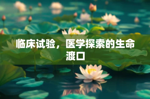 临床试验，医学探索的生命渡口