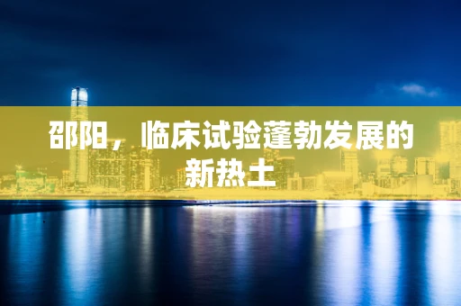 邵阳，临床试验蓬勃发展的新热土