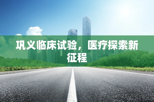 巩义临床试验，医疗探索新征程