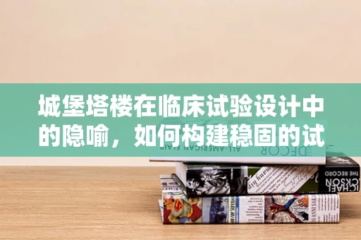 城堡塔楼在临床试验设计中的隐喻，如何构建稳固的试验结构？