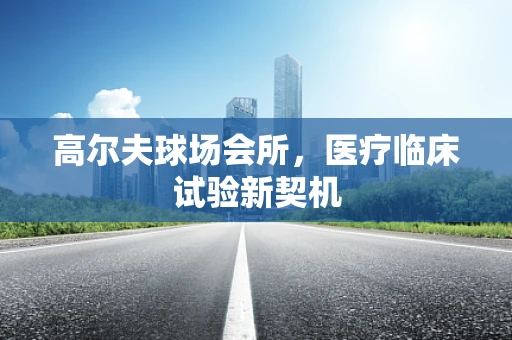 高尔夫球场会所，医疗临床试验新契机